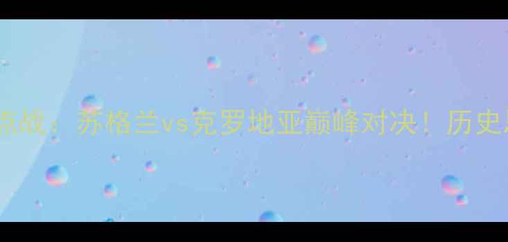 图片 欧洲杯预选赛焦点战：苏格兰vs克罗地亚巅峰对决！历史恩怨+战术博弈全