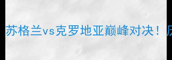 图片 欧洲杯预选赛焦点战：苏格兰vs克罗地亚巅峰对决！历史恩怨+战术博弈全1