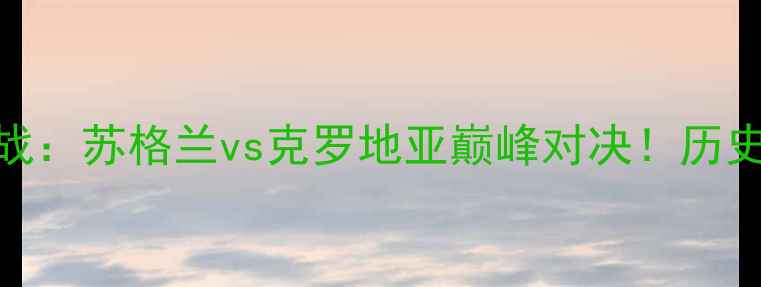 图片 欧洲杯预选赛焦点战：苏格兰vs克罗地亚巅峰对决！历史恩怨+战术博弈全2