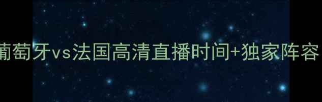 图片 欧洲杯预选赛焦点战：葡萄牙vs法国高清直播时间+独家阵容（附多平台转播指南）1