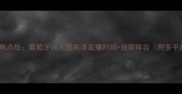 图片 欧洲杯预选赛焦点战：葡萄牙vs法国高清直播时间+独家阵容（附多平台转播指南）2