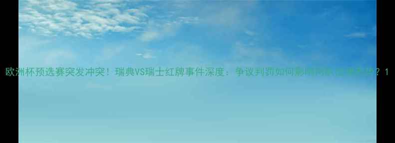图片 欧洲杯预选赛突发冲突！瑞典VS瑞士红牌事件深度：争议判罚如何影响两队出线形势？1