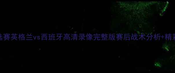图片 欧洲杯预选赛英格兰vs西班牙高清录像完整版赛后战术分析+精彩瞬间回顾
