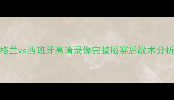 图片 欧洲杯预选赛英格兰vs西班牙高清录像完整版赛后战术分析+精彩瞬间回顾1