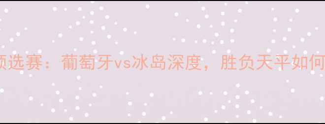 图片 欧洲杯预选赛：葡萄牙vs冰岛深度，胜负天平如何倾斜？1