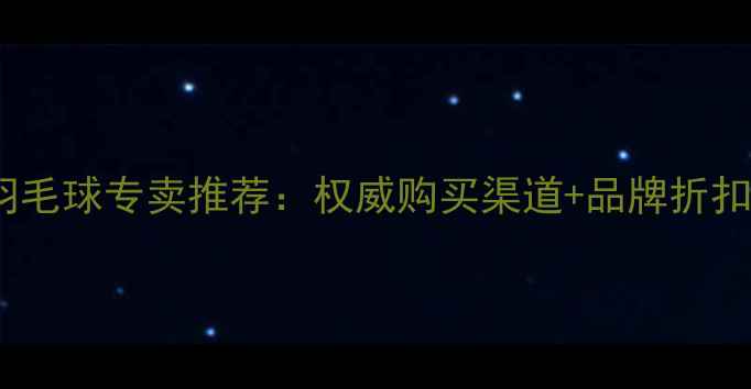 图片 正品羽毛球专卖推荐：权威购买渠道+品牌折扣指南2