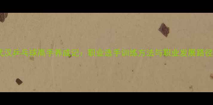 图片 武汉乒乓球高手养成记：职业选手训练方法与职业发展路径1