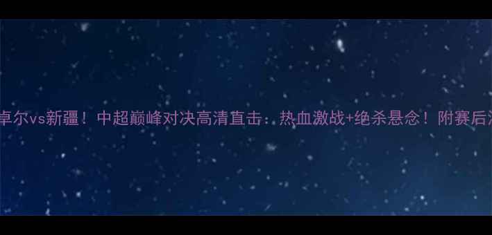 图片 武汉卓尔vs新疆！中超巅峰对决高清直击：热血激战+绝杀悬念！附赛后深度1