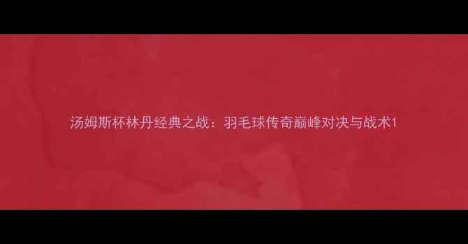 图片 汤姆斯杯林丹经典之战：羽毛球传奇巅峰对决与战术1