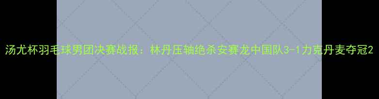 图片 汤尤杯羽毛球男团决赛战报：林丹压轴绝杀安赛龙中国队3-1力克丹麦夺冠2
