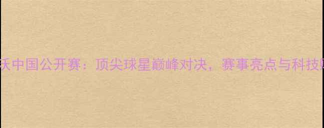 图片 沃尔沃中国公开赛：顶尖球星巅峰对决，赛事亮点与科技赋能2