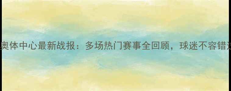 图片 沈阳奥体中心最新战报：多场热门赛事全回顾，球迷不容错过！1