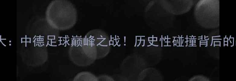 图片 沙尔克04vs广州恒大：中德足球巅峰之战！历史性碰撞背后的战术与球星对决全1