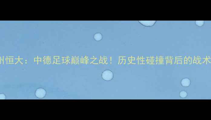 图片 沙尔克04vs广州恒大：中德足球巅峰之战！历史性碰撞背后的战术与球星对决全2