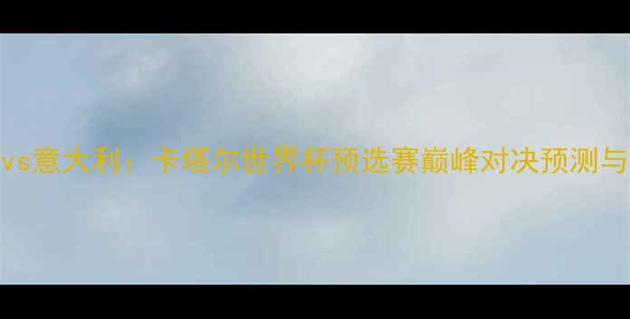 图片 沙特vs意大利：卡塔尔世界杯预选赛巅峰对决预测与分析