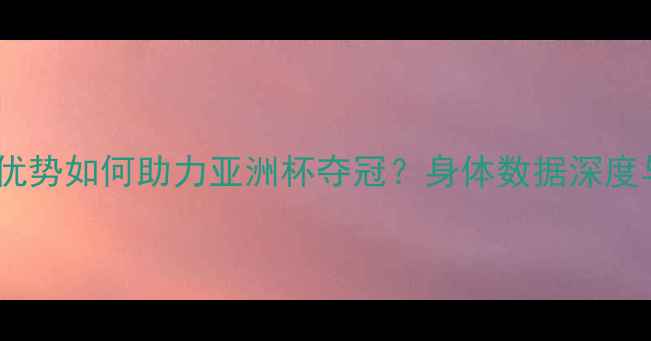 图片 沙特球员身高优势如何助力亚洲杯夺冠？身体数据深度与战术应用全1