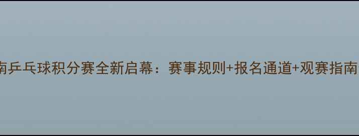 图片 河南乒乓球积分赛全新启幕：赛事规则+报名通道+观赛指南全1