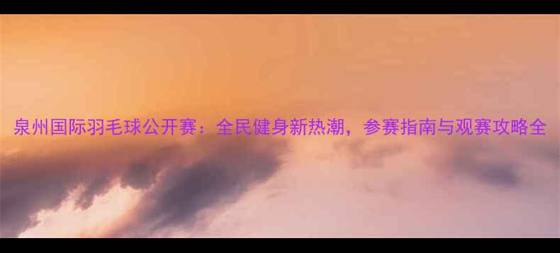 图片 泉州国际羽毛球公开赛：全民健身新热潮，参赛指南与观赛攻略全