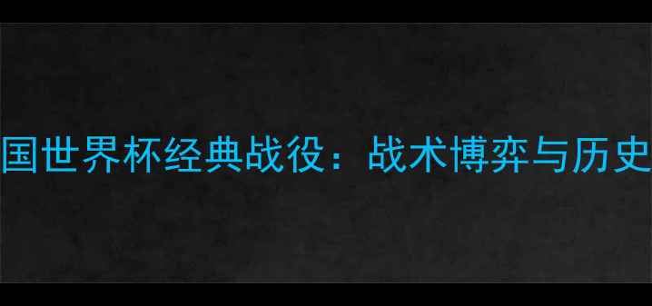图片 法国VS德国世界杯经典战役：战术博弈与历史性时刻全