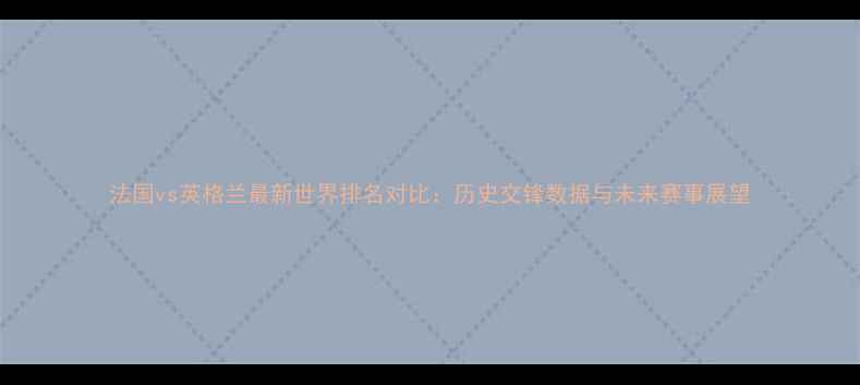 图片 法国vs英格兰最新世界排名对比：历史交锋数据与未来赛事展望