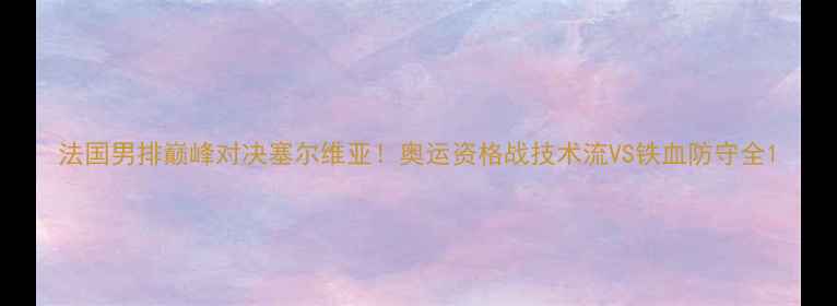 图片 法国男排巅峰对决塞尔维亚！奥运资格战技术流VS铁血防守全1