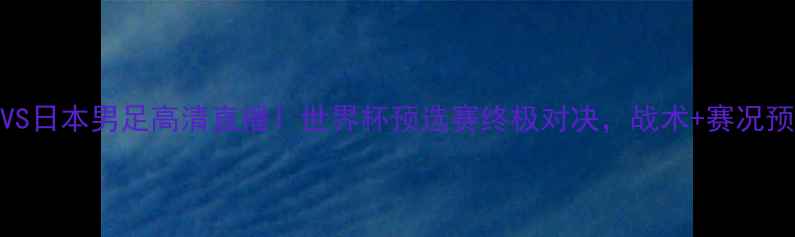 图片 法国男足VS日本男足高清直播！世界杯预选赛终极对决，战术+赛况预测必看！