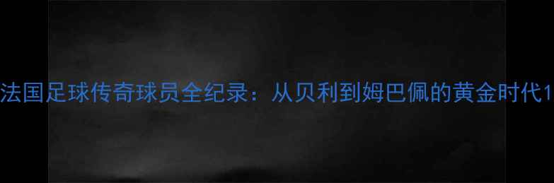 图片 法国足球传奇球员全纪录：从贝利到姆巴佩的黄金时代1
