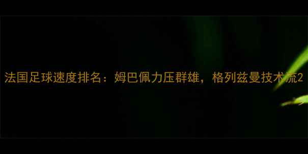 图片 法国足球速度排名：姆巴佩力压群雄，格列兹曼技术流2