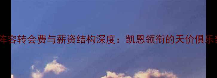 图片 法国队核心阵容转会费与薪资结构深度：凯恩领衔的天价俱乐部投资策略1