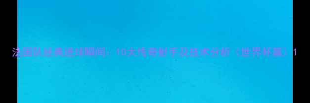 图片 法国队经典进球瞬间：10大传奇射手及技术分析（世界杯篇）1