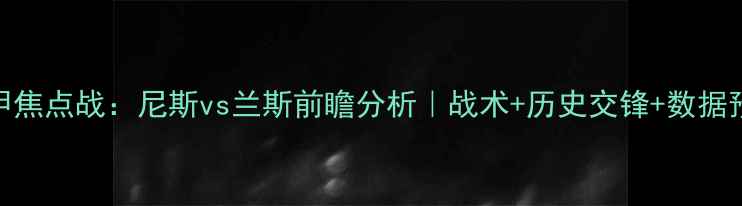 图片 法甲焦点战：尼斯vs兰斯前瞻分析｜战术+历史交锋+数据预测