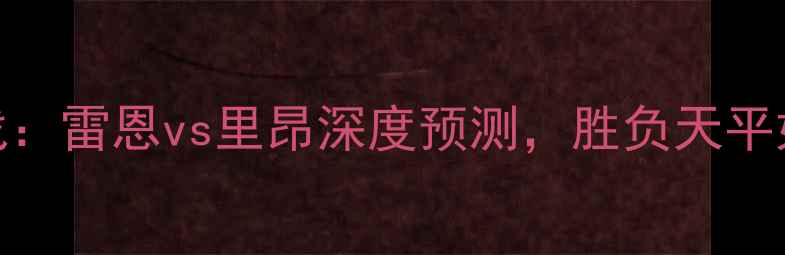 图片 法甲焦点战：雷恩vs里昂深度预测，胜负天平如何倾斜？