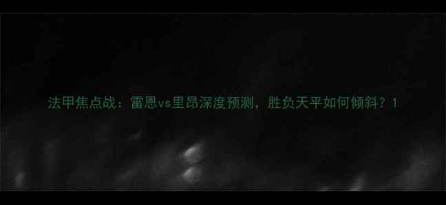 图片 法甲焦点战：雷恩vs里昂深度预测，胜负天平如何倾斜？1