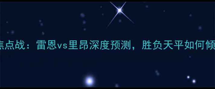 图片 法甲焦点战：雷恩vs里昂深度预测，胜负天平如何倾斜？2