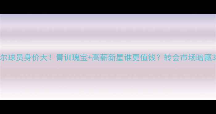 图片 法甲里尔球员身价大！青训瑰宝+高薪新星谁更值钱？转会市场暗藏3大爆点