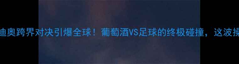 图片 波尔多vs维迪奥跨界对决引爆全球！葡萄酒VS足球的终极碰撞，这波操作太顶了！