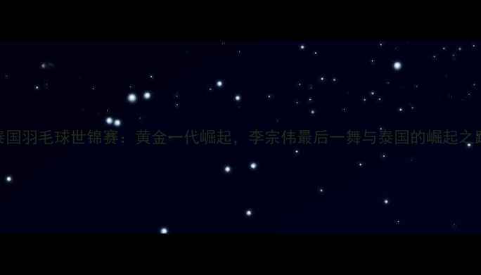 图片 泰国羽毛球世锦赛：黄金一代崛起，李宗伟最后一舞与泰国的崛起之路
