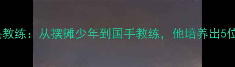 图片 泰国羽毛球传奇光头教练：从摆摊少年到国手教练，他培养出5位世界冠军的秘诀！1