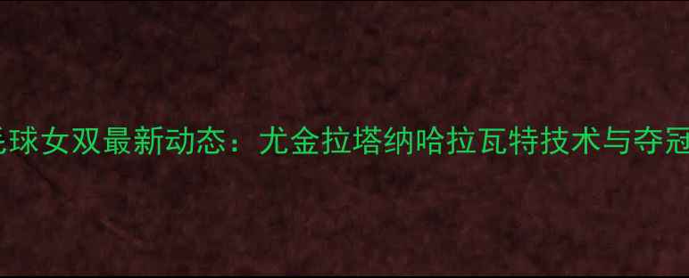 图片 泰国羽毛球女双最新动态：尤金拉塔纳哈拉瓦特技术与夺冠历程全1