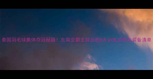 图片 泰国羽毛球集体夺冠秘籍！东南亚霸主背后的5大训练法则与装备清单