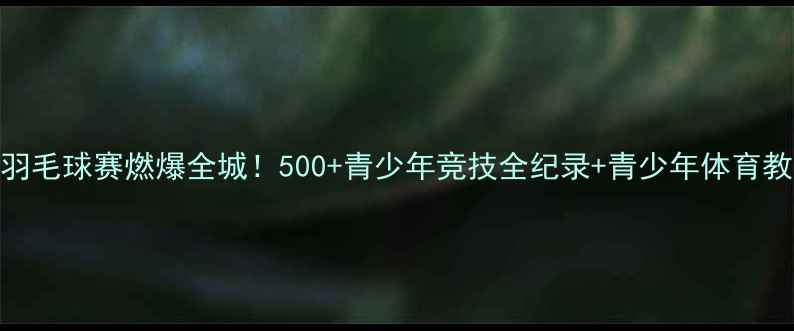 图片 济南少年羽毛球赛燃爆全城！500+青少年竞技全纪录+青少年体育教育新标杆