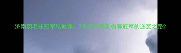 图片 济南羽毛球冠军私教课：3个月从零到省赛冠军的逆袭之路2