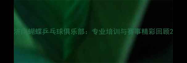 图片 济南蝴蝶乒乓球俱乐部：专业培训与赛事精彩回顾2