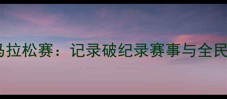 图片 浙江国际马拉松赛：记录破纪录赛事与全民体育热潮1