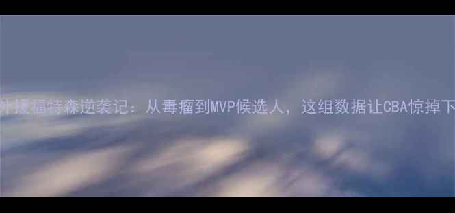 图片 浙江外援福特森逆袭记：从毒瘤到MVP候选人，这组数据让CBA惊掉下巴！