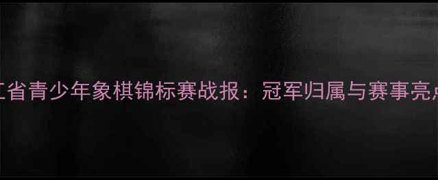 图片 浙江省青少年象棋锦标赛战报：冠军归属与赛事亮点全