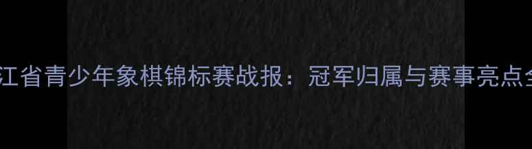 图片 浙江省青少年象棋锦标赛战报：冠军归属与赛事亮点全1