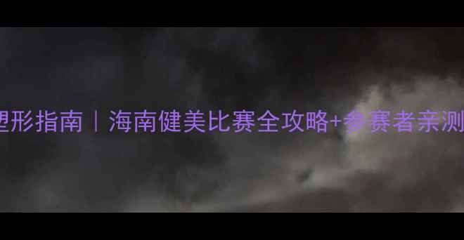 图片 海南燃脂塑形指南｜海南健美比赛全攻略+参赛者亲测减脂技巧1