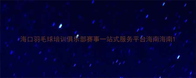 图片 海口羽毛球培训俱乐部赛事一站式服务平台海南海南1