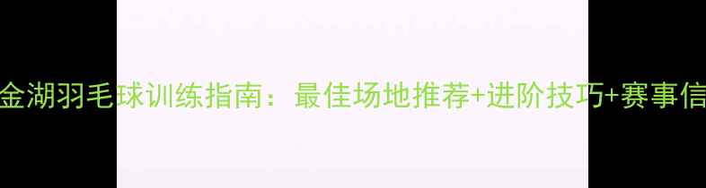 图片 淮安金湖羽毛球训练指南：最佳场地推荐+进阶技巧+赛事信息全